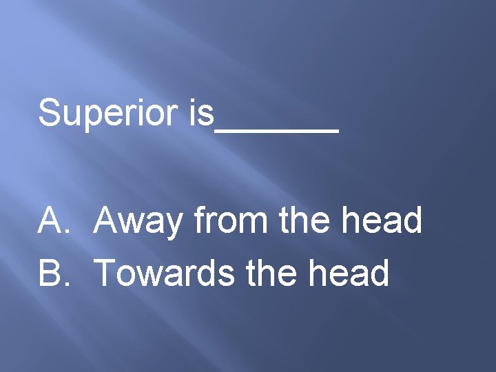 Superior is______ A. Away from the head B. Towards the head 