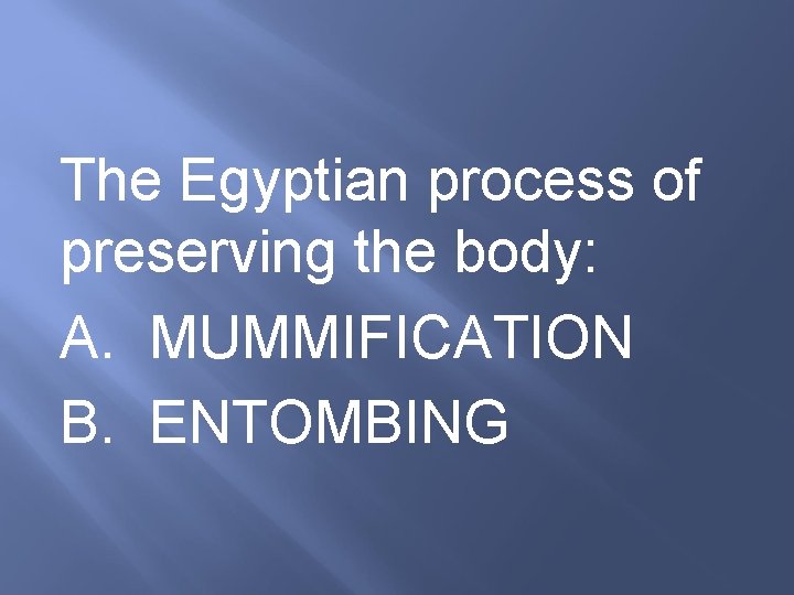 The Egyptian process of preserving the body: A. MUMMIFICATION B. ENTOMBING 