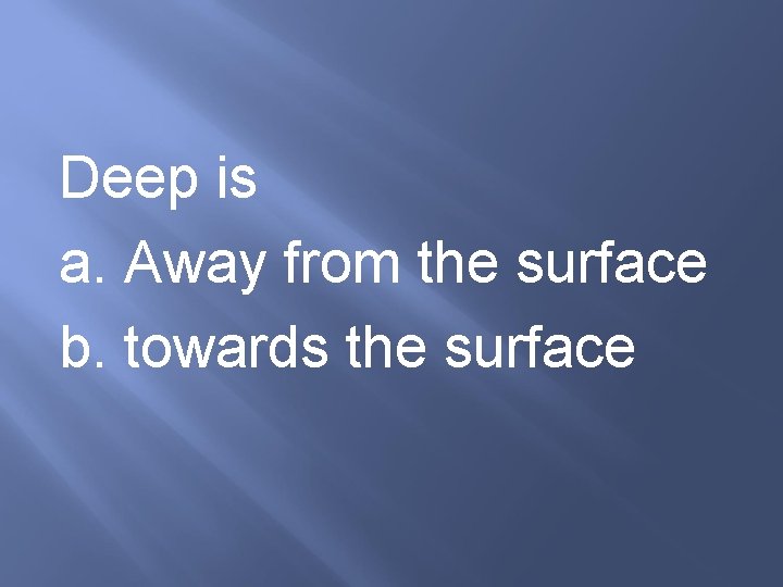 Deep is a. Away from the surface b. towards the surface 