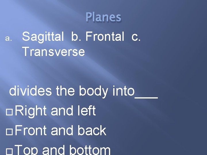 Planes a. Sagittal b. Frontal c. Transverse divides the body into___ Right and left