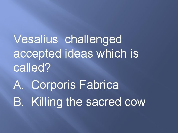 Vesalius challenged accepted ideas which is called? A. Corporis Fabrica B. Killing the sacred