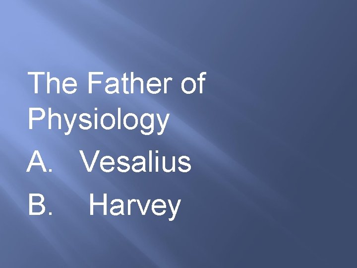 The Father of Physiology A. Vesalius B. Harvey 