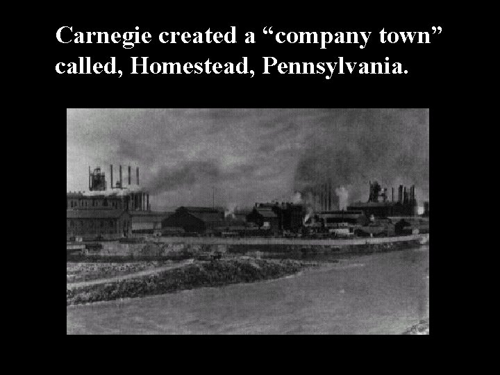 Carnegie created a “company town” called, Homestead, Pennsylvania. 