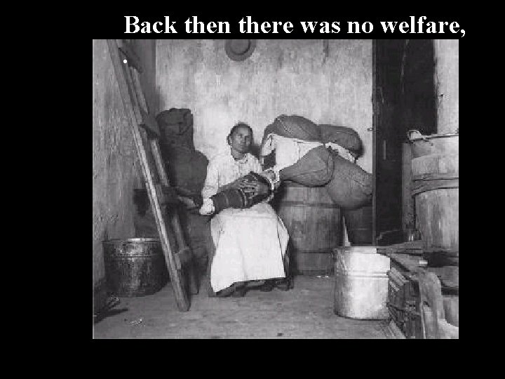 Back then there was no welfare, . 