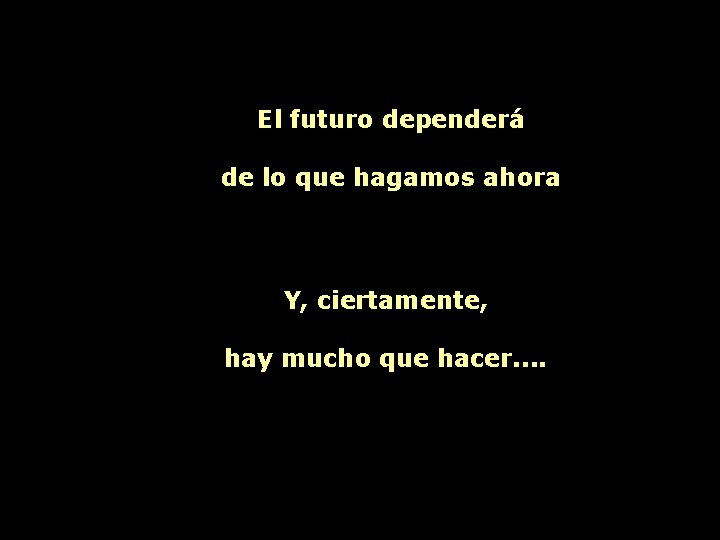 El futuro dependerá de lo que hagamos ahora Y, ciertamente, hay mucho que hacer.