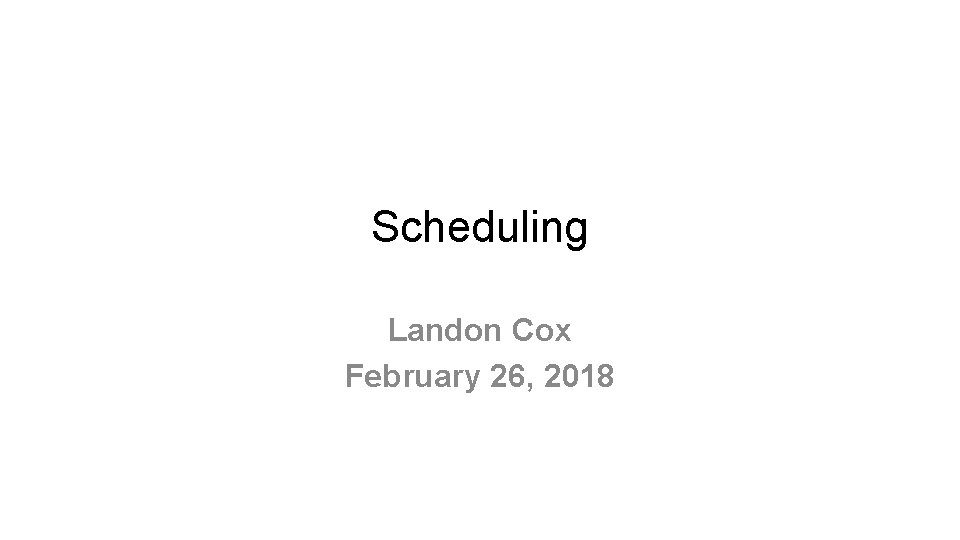 Scheduling Landon Cox February 26, 2018 