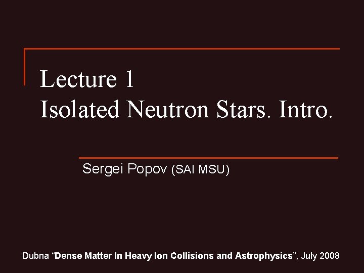 Lecture 1 Isolated Neutron Stars. Intro. Sergei Popov (SAI MSU) Dubna “Dense Matter In