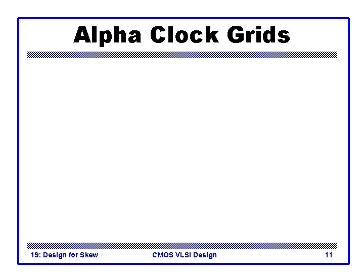 Alpha Clock Grids 19: Design for Skew CMOS VLSI Design 11 