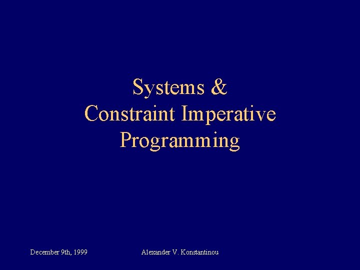 Systems & Constraint Imperative Programming December 9 th, 1999 Alexander V. Konstantinou 