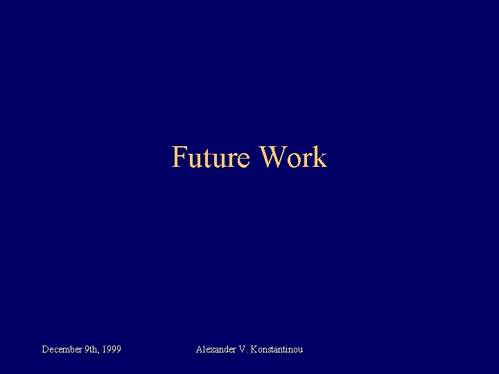 Future Work December 9 th, 1999 Alexander V. Konstantinou 