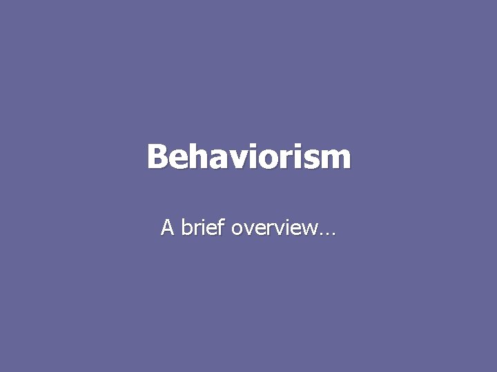 Behaviorism A brief overview… 