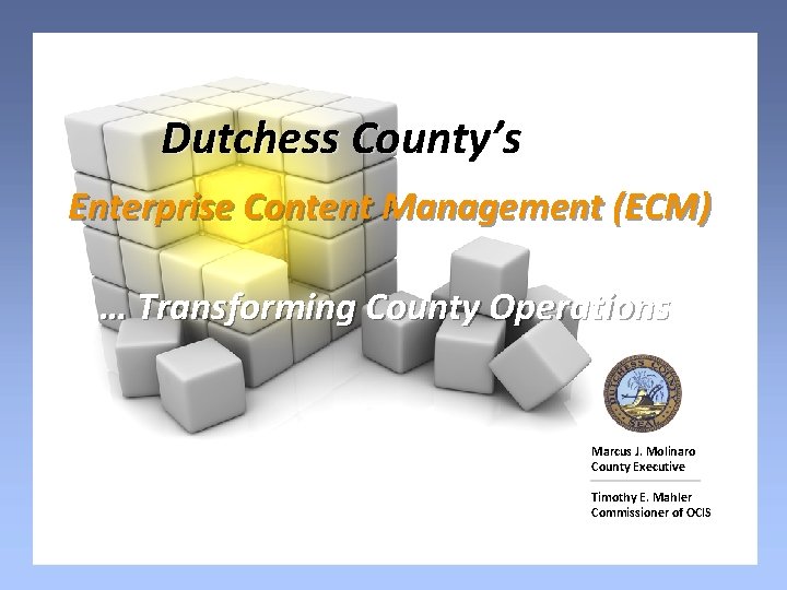 Dutchess County’s Enterprise Content Management (ECM) … Transforming County Operations Marcus J. Molinaro County