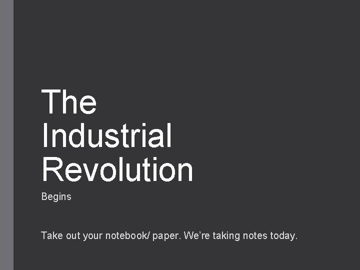 The Industrial Revolution Begins Take out your notebook/ paper. We’re taking notes today. 