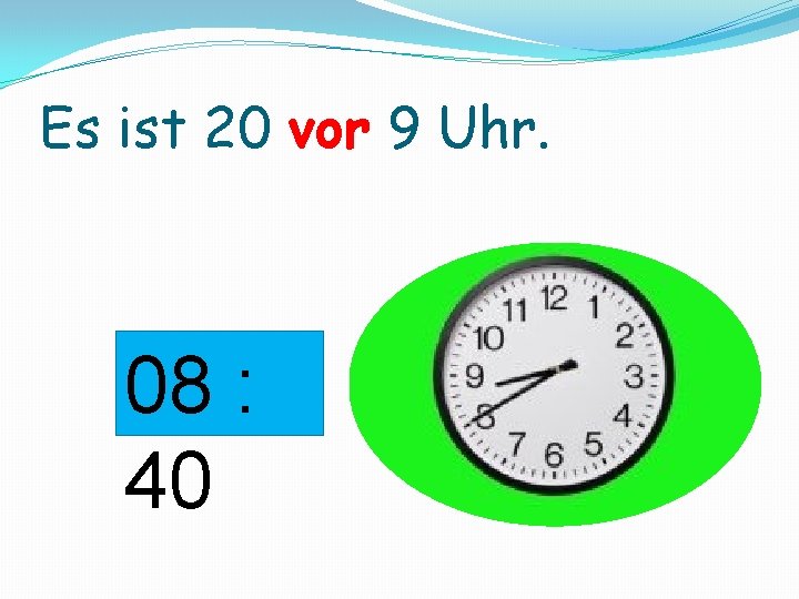 Es ist 20 vor 9 Uhr. 08 : 40 