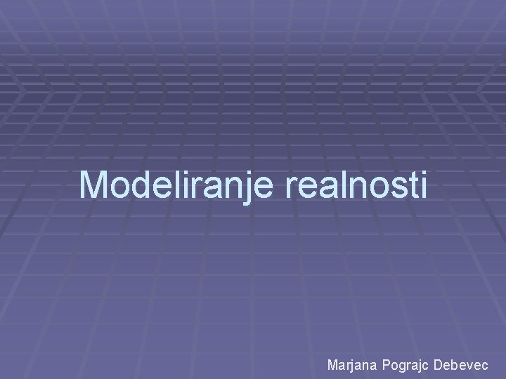 Modeliranje realnosti Marjana Pograjc Debevec 