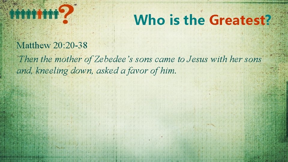 Who is the Greatest? Matthew 20: 20 -38 Then the mother of Zebedee’s sons
