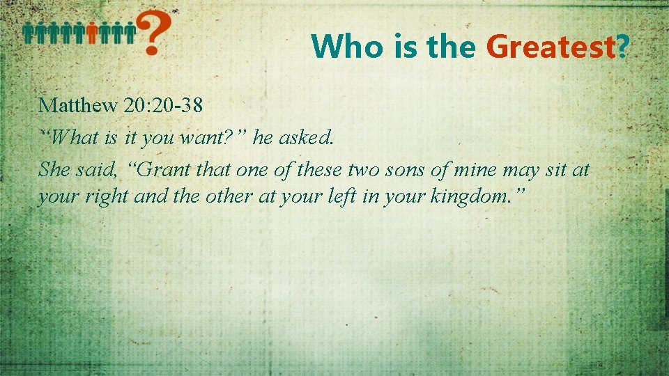 Who is the Greatest? Matthew 20: 20 -38 “What is it you want? ”