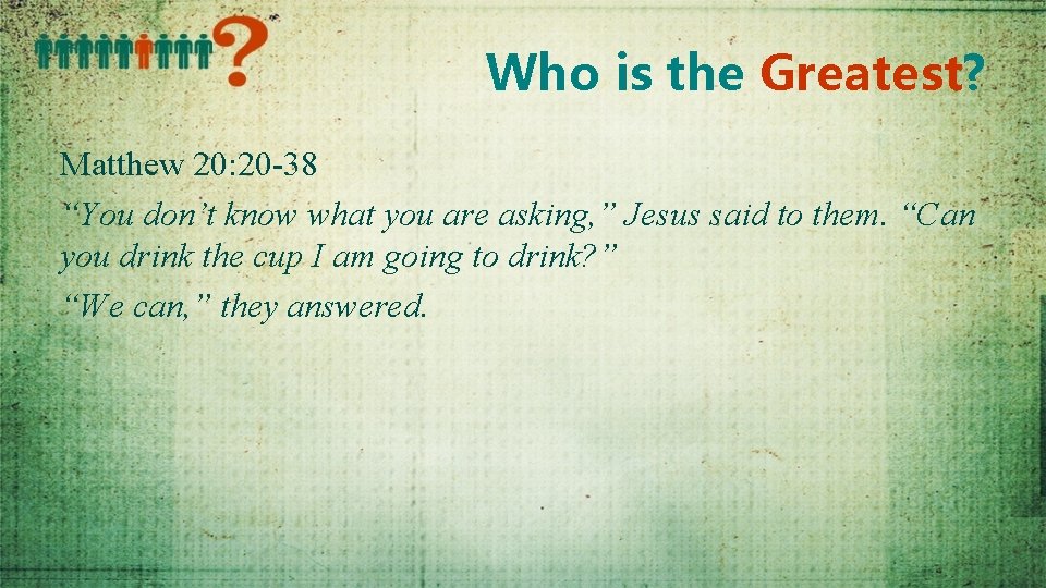 Who is the Greatest? Matthew 20: 20 -38 “You don’t know what you are
