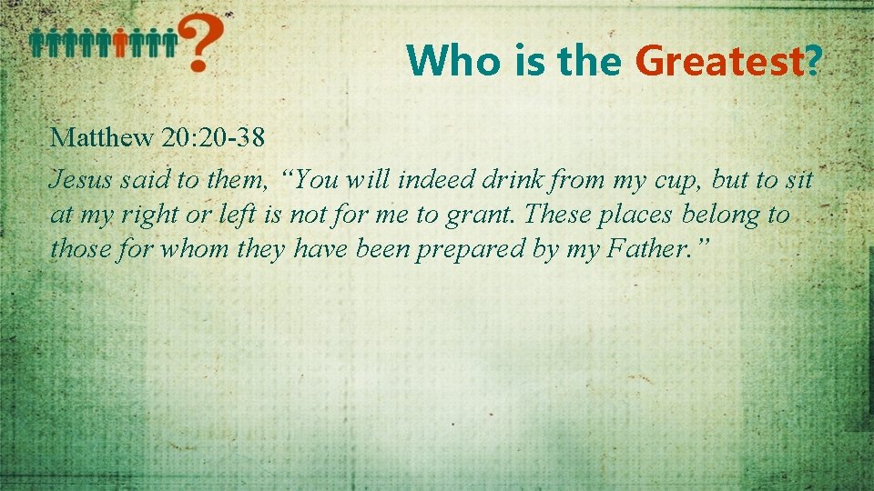 Who is the Greatest? Matthew 20: 20 -38 Jesus said to them, “You will