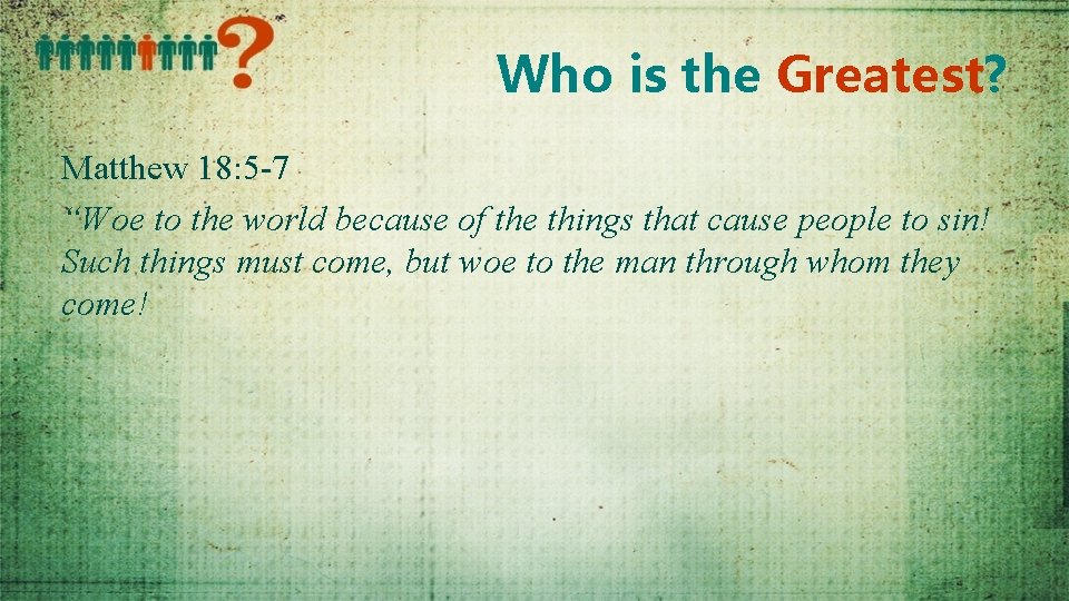 Who is the Greatest? Matthew 18: 5 -7 “Woe to the world because of