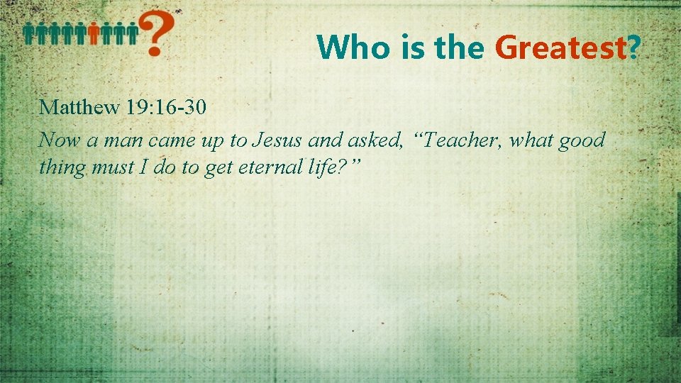Who is the Greatest? Matthew 19: 16 -30 Now a man came up to