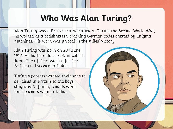 Who Was Alan Turing? Alan Turing was a British mathematician. During the Second World