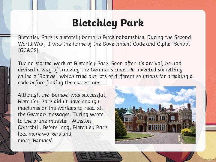 Bletchley Park is a stately home in Buckinghamshire. During the Second World War, it