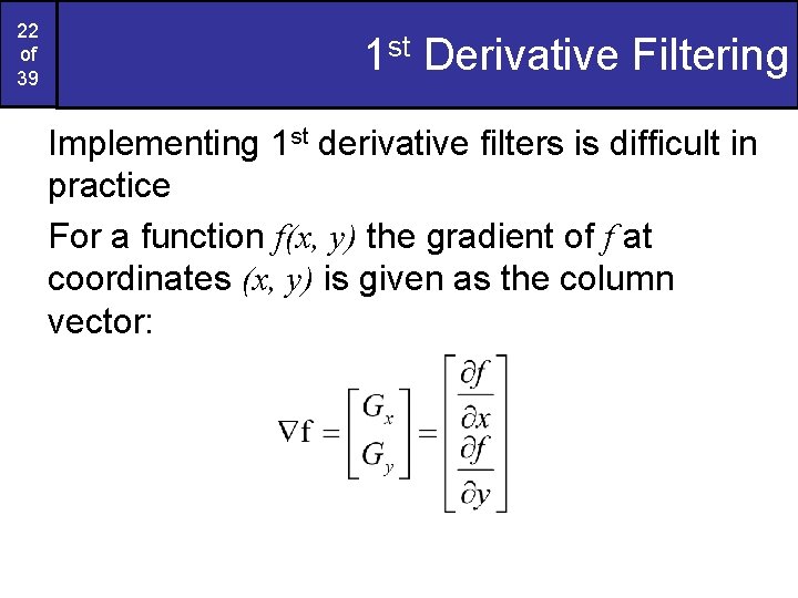 22 of 39 1 st Derivative Filtering Implementing 1 st derivative filters is difficult