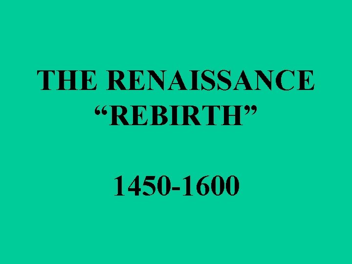 THE RENAISSANCE “REBIRTH” 1450 -1600 