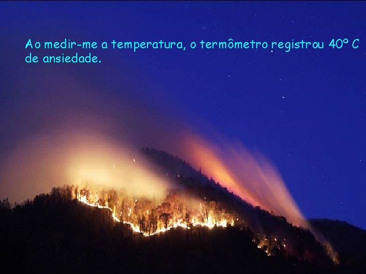 Ao medir-me a temperatura, o termômetro registrou 40º C de ansiedade. 