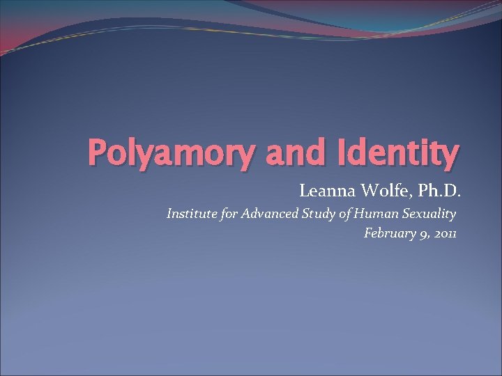 Polyamory and Identity Leanna Wolfe, Ph. D. Institute for Advanced Study of Human Sexuality
