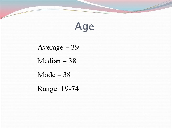 Age Average – 39 Median – 38 Mode – 38 Range 19 -74 
