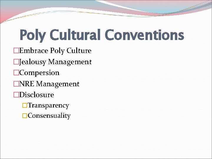 Poly Cultural Conventions �Embrace Poly Culture �Jealousy Management �Compersion �NRE Management �Disclosure �Transparency �Consensuality