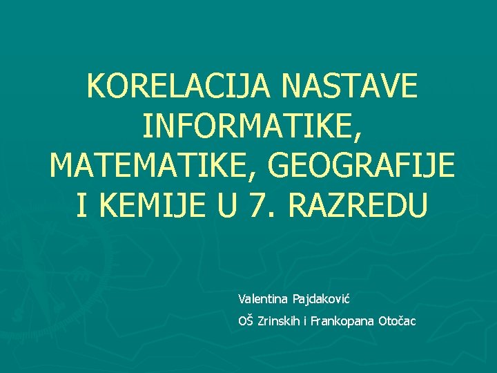 KORELACIJA NASTAVE INFORMATIKE, MATEMATIKE, GEOGRAFIJE I KEMIJE U 7. RAZREDU Valentina Pajdaković OŠ Zrinskih