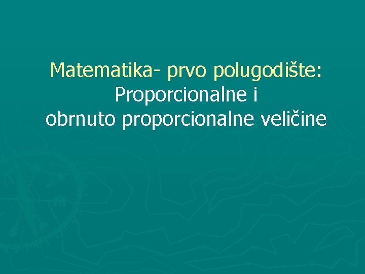 Matematika- prvo polugodište: Proporcionalne i obrnuto proporcionalne veličine 