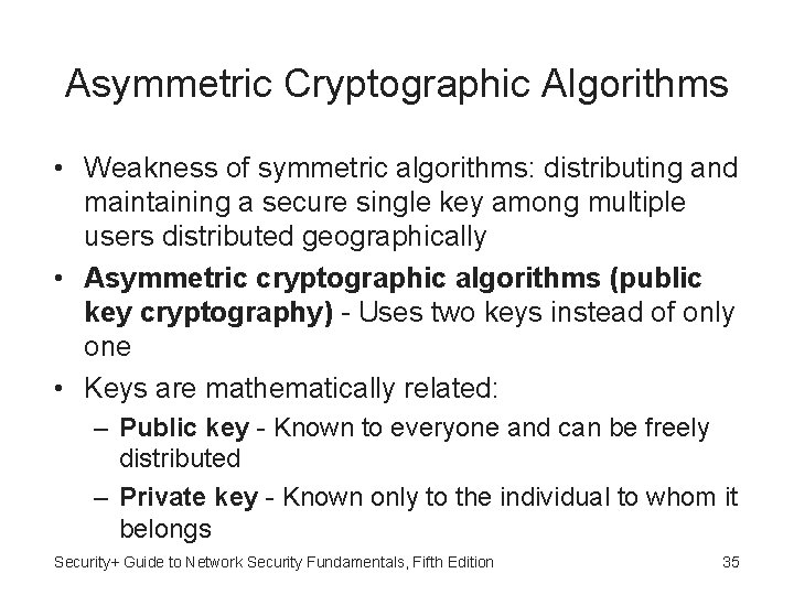 Asymmetric Cryptographic Algorithms • Weakness of symmetric algorithms: distributing and maintaining a secure single