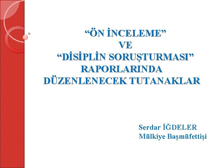 “ÖN İNCELEME” VE “DİSİPLİN SORUŞTURMASI” RAPORLARINDA DÜZENLENECEK TUTANAKLAR Serdar İĞDELER Mülkiye Başmüfettişi 