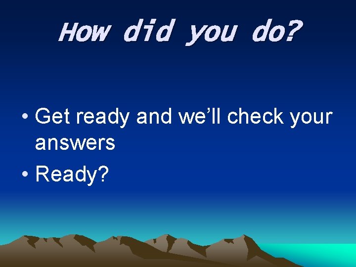 How did you do? • Get ready and we’ll check your answers • Ready? How did you do? • Get ready and we’ll check your answers • Ready?