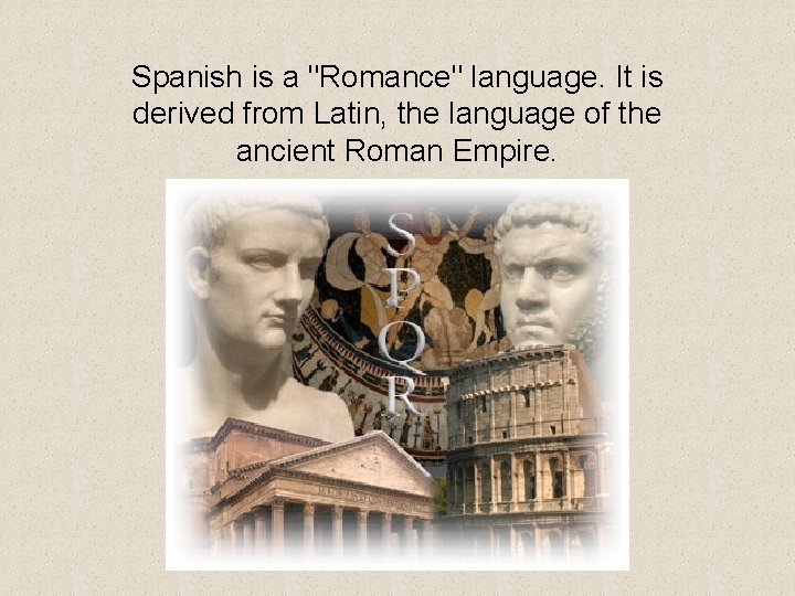 Spanish is a "Romance" language. It is derived from Latin, the language of the