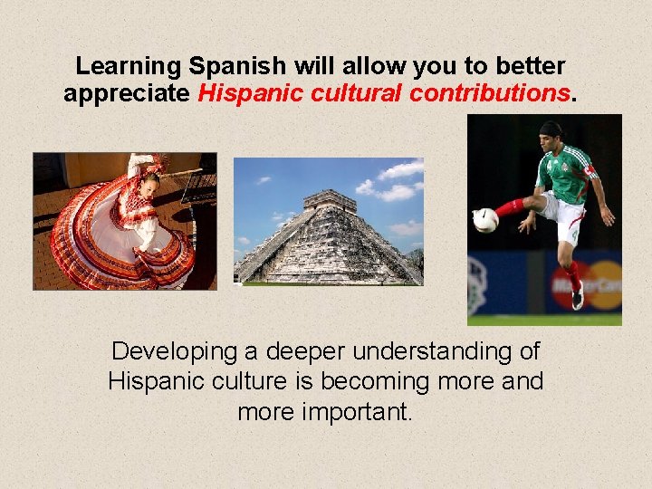 Learning Spanish will allow you to better appreciate Hispanic cultural contributions. Developing a deeper