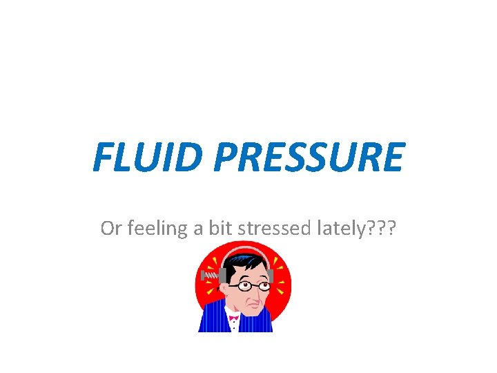 FLUID PRESSURE Or feeling a bit stressed lately? ? ? 