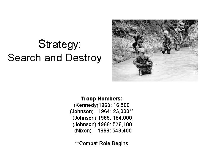 Strategy: Search and Destroy Troop Numbers: (Kennedy)1963: 16, 500 (Johnson) 1964: 23, 000** (Johnson)