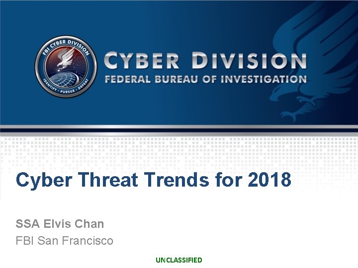 Cyber Threat Trends for 2018 SSA Elvis Chan FBI San Francisco UNCLASSIFIED 