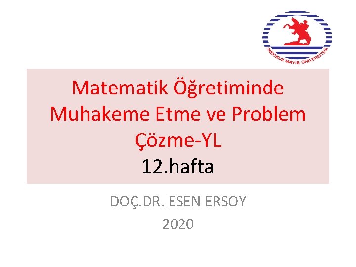 Matematik Öğretiminde Muhakeme Etme ve Problem Çözme-YL 12. hafta DOÇ. DR. ESEN ERSOY 2020