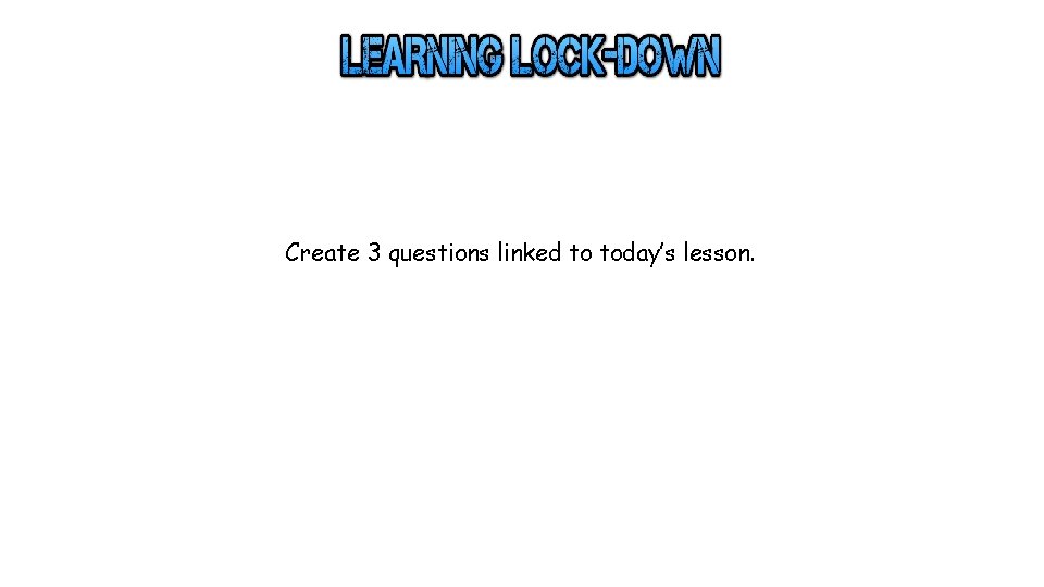 Create 3 questions linked to today’s lesson. 
