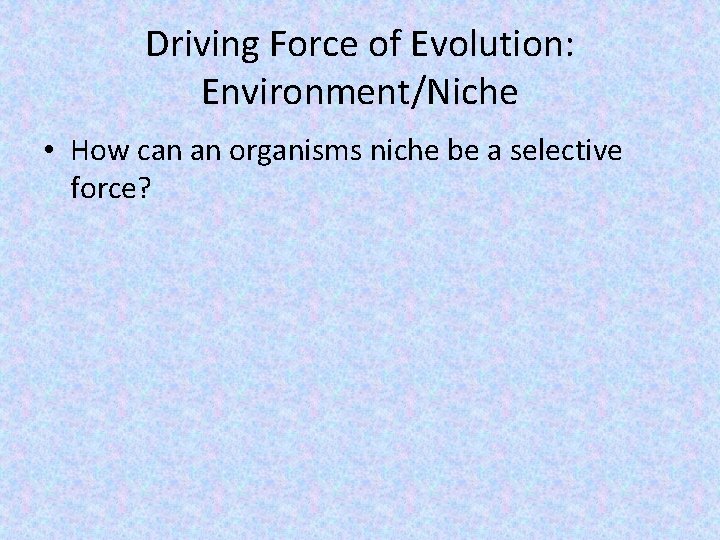 Driving Force of Evolution: Environment/Niche • How can an organisms niche be a selective