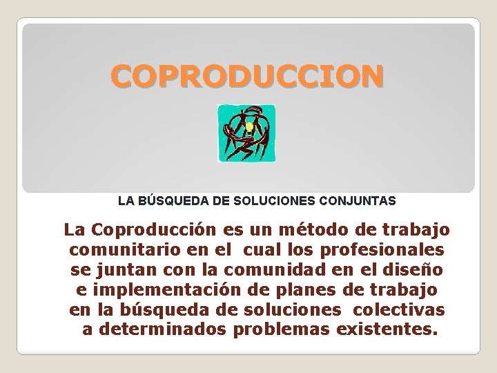 COPRODUCCION LA BÚSQUEDA DE SOLUCIONES CONJUNTAS La Coproducción es un método de trabajo comunitario