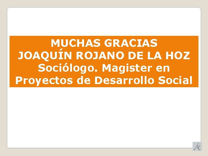 MUCHAS GRACIAS JOAQUÍN ROJANO DE LA HOZ Sociólogo. Magister en Proyectos de Desarrollo Social