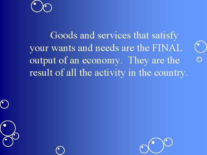 Goods and services that satisfy your wants and needs are the FINAL output of