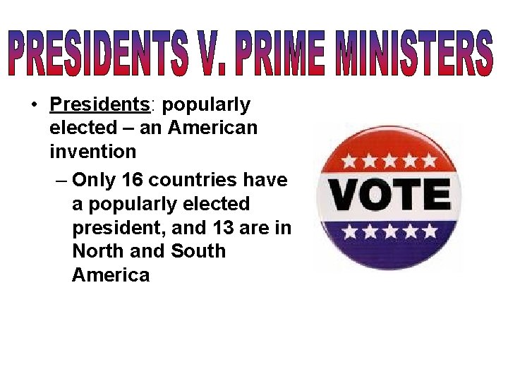  • Presidents: popularly elected – an American invention – Only 16 countries have